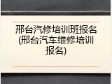 邢台汽修培训班报名(邢台汽车维修培训报名)