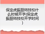 保定虎振厨师技校什么时候开学(保定虎振厨师技校开学时间)