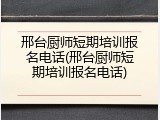 邢台厨师短期培训报名电话(邢台厨师短期培训报名电话)