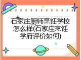 石家庄厨师烹饪学校怎么样(石家庄烹饪学府评价如何)