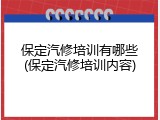 保定汽修培训有哪些(保定汽修培训内容)