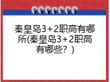 秦皇岛3+2职高有哪所(秦皇岛3+2职高有哪些？)