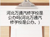 河北万通汽修学校是公办吗(河北万通汽修学校是公办。)