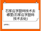 石家庄学厨师技术去哪里(石家庄学厨师技术去处)