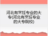 河北有烹饪专业的大专(河北有烹饪专业的大专院校)