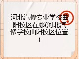 河北汽修专业学校曲阳校区在哪(河北汽修学校曲阳校区位置)