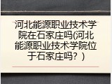 河北能源职业技术学院在石家庄吗(河北能源职业技术学院位于石家庄吗？)