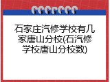 石家庄汽修学校有几家唐山分校(石汽修学校唐山分校数)
