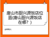 唐山市厨兴源饭店位置(唐山厨兴源饭店在哪？)