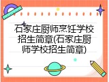 石家庄厨师烹饪学校招生简章(石家庄厨师学校招生简章)