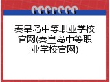 秦皇岛中等职业学校官网(秦皇岛中等职业学校官网)