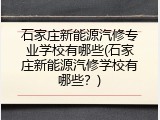 石家庄新能源汽修专业学校有哪些(石家庄新能源汽修学校有哪些？)