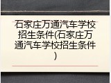 石家庄万通汽车学校招生条件(石家庄万通汽车学校招生条件)