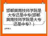 邯郸冀南技师学院是大专还是中专(邯郸冀南技师学院是大专还是中专？)