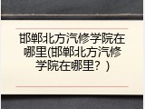 邯郸北方汽修学院在哪里(邯郸北方汽修学院在哪里？)