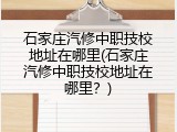 石家庄汽修中职技校地址在哪里(石家庄汽修中职技校地址在哪里？)
