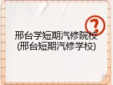 邢台学短期汽修院校(邢台短期汽修学校)