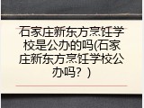 石家庄新东方烹饪学校是公办的吗(石家庄新东方烹饪学校公办吗？)