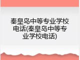 秦皇岛中等专业学校电话(秦皇岛中等专业学校电话)
