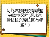 河北汽修技校有哪些兴隆校区的(河北汽修技校兴隆校区有哪些？)