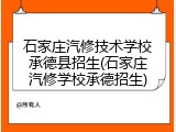 石家庄汽修技术学校承德县招生(石家庄汽修学校承德招生)