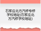 石家庄北方汽修专修学校地址(石家庄北方汽修学校地址)