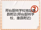 邢台厨师学校地址唐县附近(邢台厨师学校，唐县附近)
