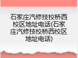 石家庄汽修技校桥西校区地址电话(石家庄汽修技校桥西校区地址电话)