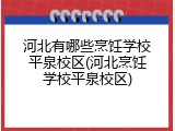河北有哪些烹饪学校平泉校区(河北烹饪学校平泉校区)