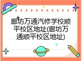 廊坊万通汽修学校顺平校区地址(廊坊万通顺平校区地址)