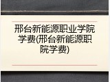 邢台新能源职业学院学费(邢台新能源职院学费)