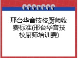 邢台华音技校厨师收费标准(邢台华音技校厨师培训费)