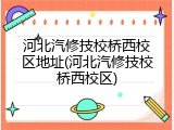 河北汽修技校桥西校区地址(河北汽修技校桥西校区)