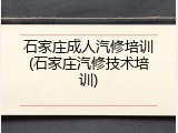 石家庄成人汽修培训(石家庄汽修技术培训)