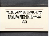 邯郸好的职业技术学院(邯郸职业技术学院)