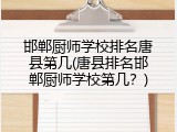 邯郸厨师学校排名唐县第几(唐县排名邯郸厨师学校第几？)