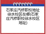 石家庄汽修职校地址徐水校区在哪(石家庄汽修职校徐水校区地址)
