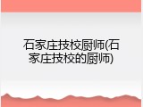 石家庄技校厨师(石家庄技校的厨师)