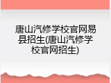 唐山汽修学校官网易县招生(唐山汽修学校官网招生)