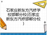石家庄新东方汽修学校邯郸分校(石家庄新东方汽修邯郸分校)