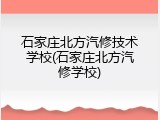 石家庄北方汽修技术学校(石家庄北方汽修学校)