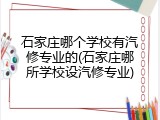 石家庄哪个学校有汽修专业的(石家庄哪所学校设汽修专业)