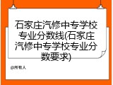 石家庄汽修中专学校专业分数线(石家庄汽修中专学校专业分数要求)