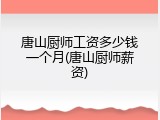 唐山厨师工资多少钱一个月(唐山厨师薪资)