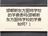 邯郸新东方厨师学校的学费贵吗(邯郸新东方厨师学校的学费如何？)