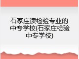石家庄读检验专业的中专学校(石家庄检验中专学校)