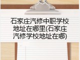 石家庄汽修中职学校地址在哪里(石家庄汽修学校地址在哪)