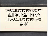 承德北辰技校汽修专业邯郸招生(邯郸招生承德北辰技校汽修专业)