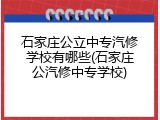 石家庄公立中专汽修学校有哪些(石家庄公汽修中专学校)