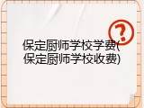保定厨师学校学费(保定厨师学校收费)